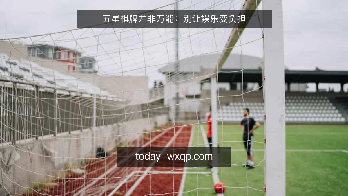 五星棋牌并非万能:别让娱乐变负担