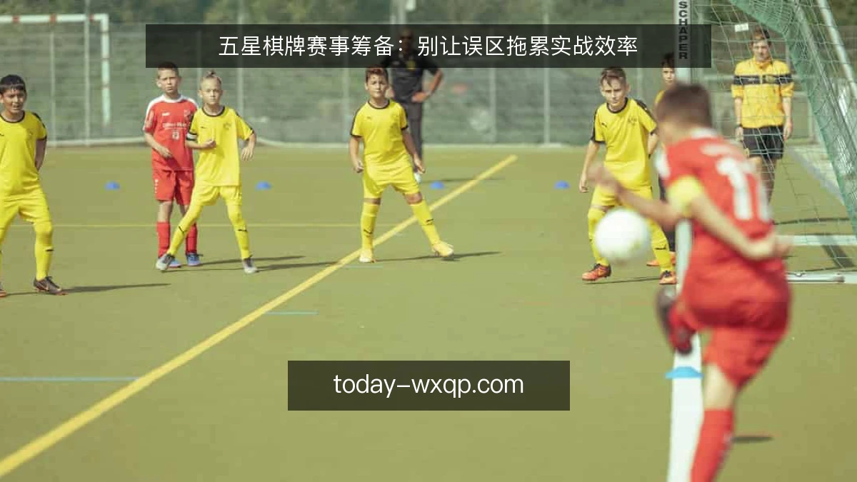 五星棋牌赛事筹备：别让误区拖累实战效率
