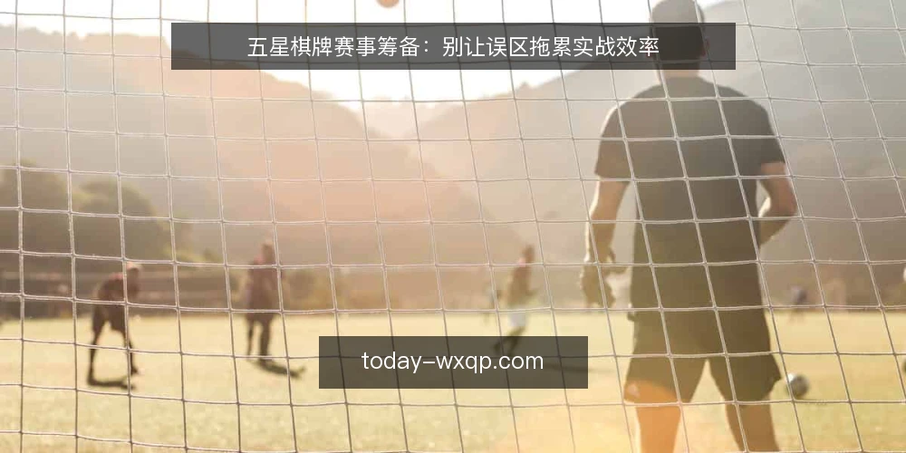五星棋牌赛事筹备:别让误区拖累实战效率 — 开场:筹备不是拼资源,而是拼正确动作 配图