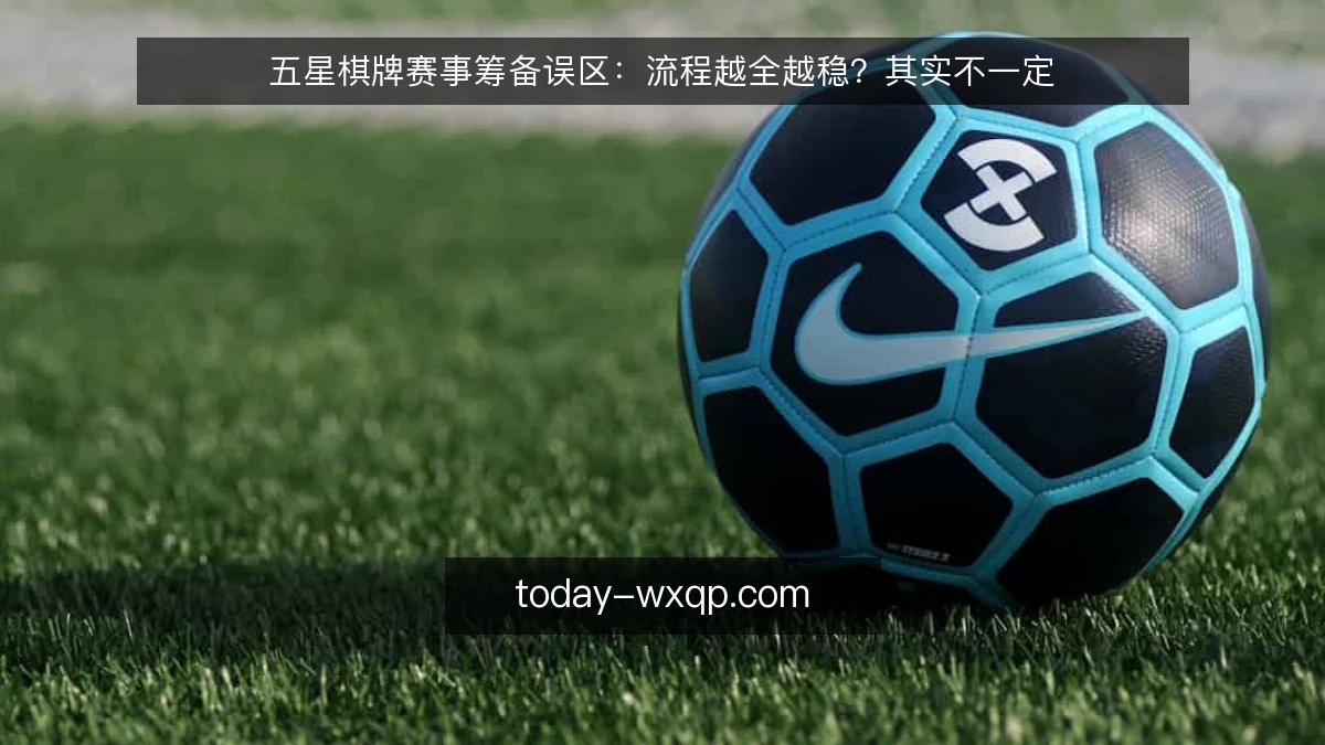 五星棋牌赛事筹备误区：流程越全越稳？其实不一定