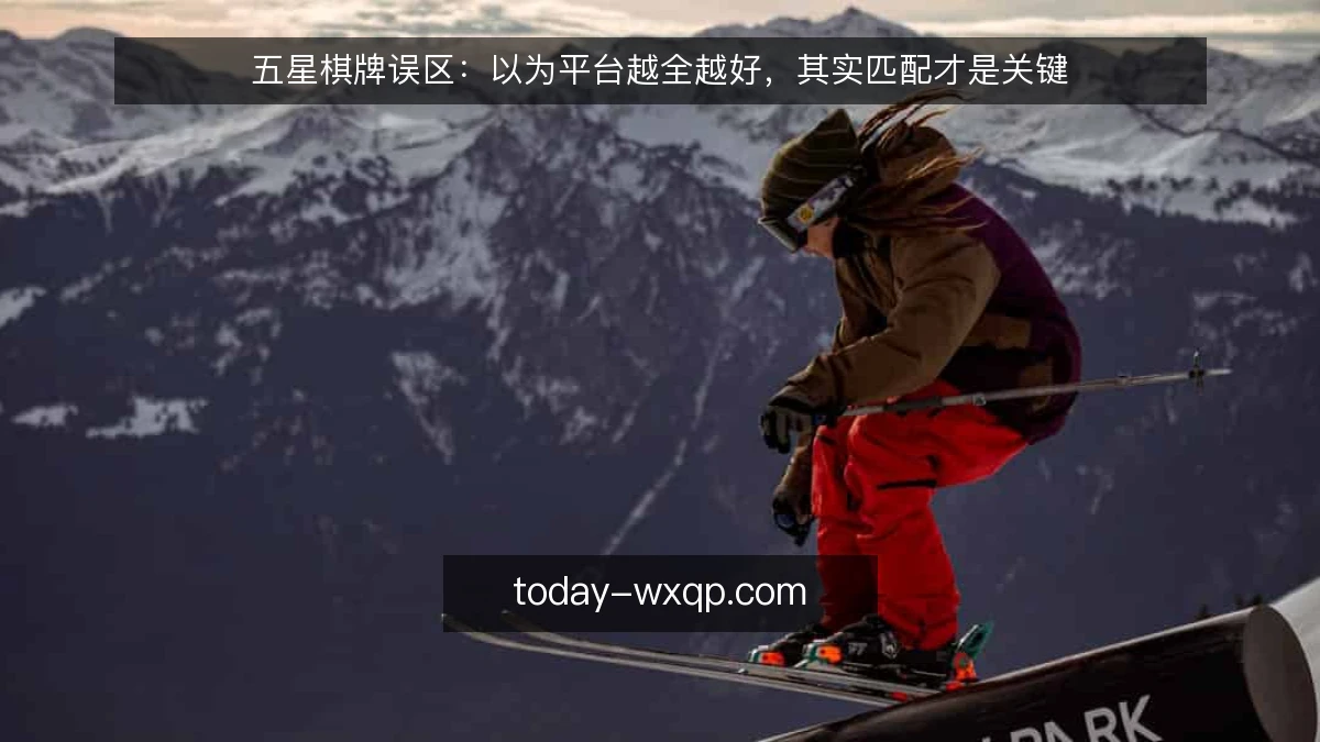 五星棋牌误区：以为平台越全越好，其实匹配才是关键