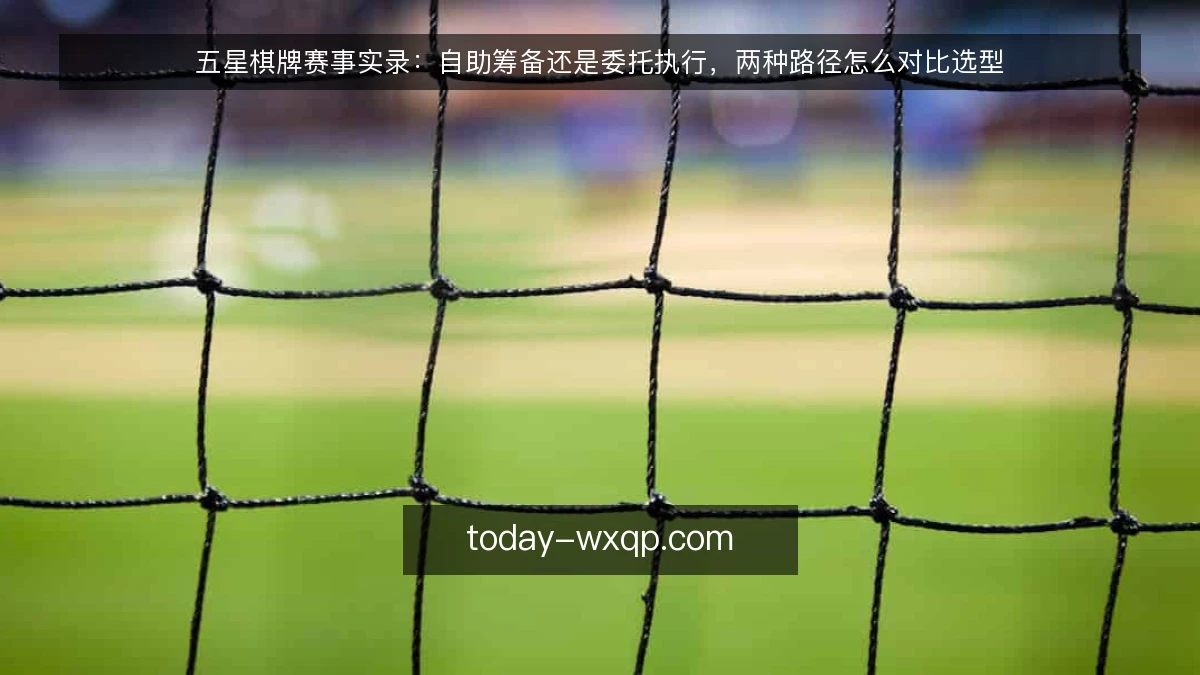 五星棋牌赛事实录:自助筹备还是委托执行,两种路径怎么对比选型