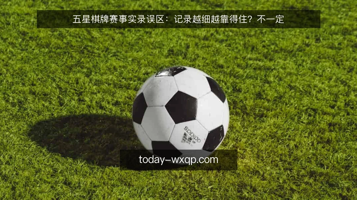 五星棋牌赛事实录误区：记录越细越靠得住？不一定