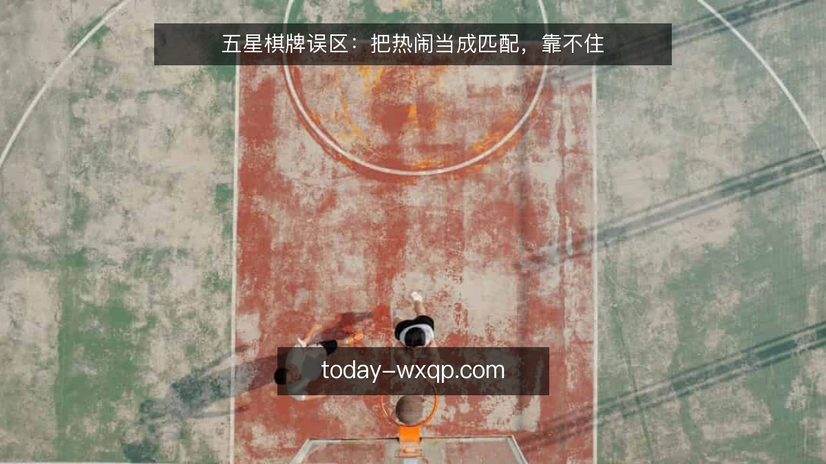 五星棋牌误区:把热闹当成匹配,靠不住