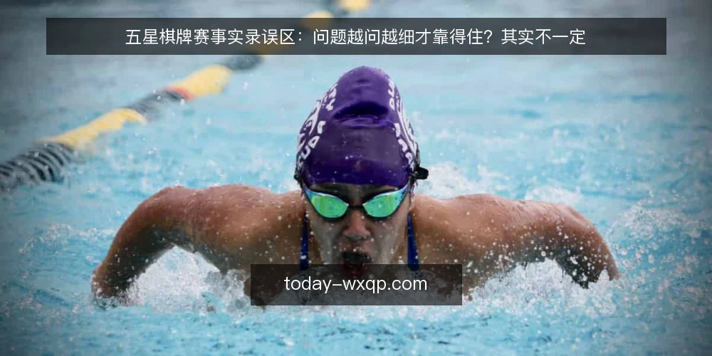 五星棋牌赛事实录误区:问题越问越细才靠得住?其实不一定 — 先厘清:赛事实录的问答为什么容易走偏 配图