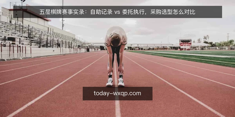 五星棋牌赛事实录:自助记录 vs 委托执行,采购选型怎么对比 — 先定义需求:赛事实录到底要解决什么 配图