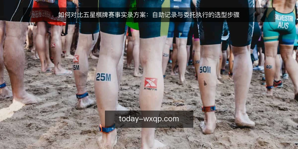 如何对比五星棋牌赛事实录方案:自助记录与委托执行的选型步骤 — 先定决策标准:赛事实录选型要问哪些问题 配图