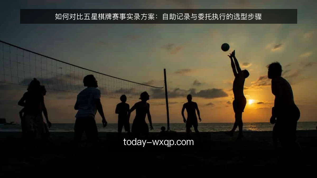 如何对比五星棋牌赛事实录方案:自助记录与委托执行的选型步骤