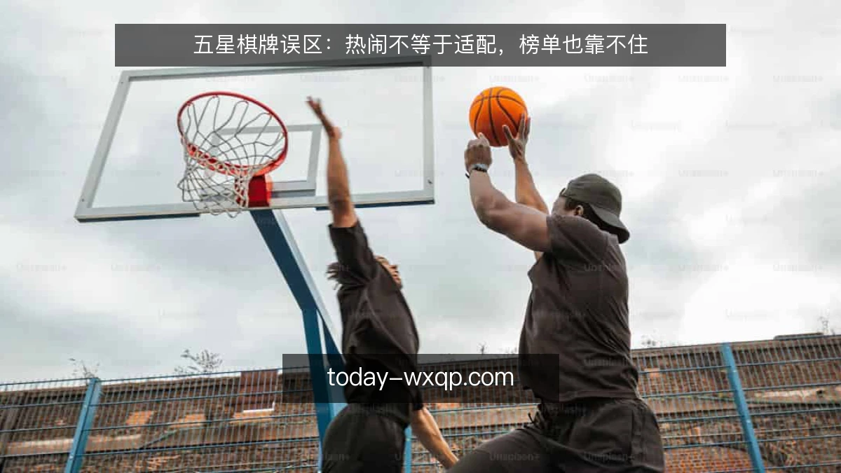 五星棋牌误区:热闹不等于适配,榜单也靠不住